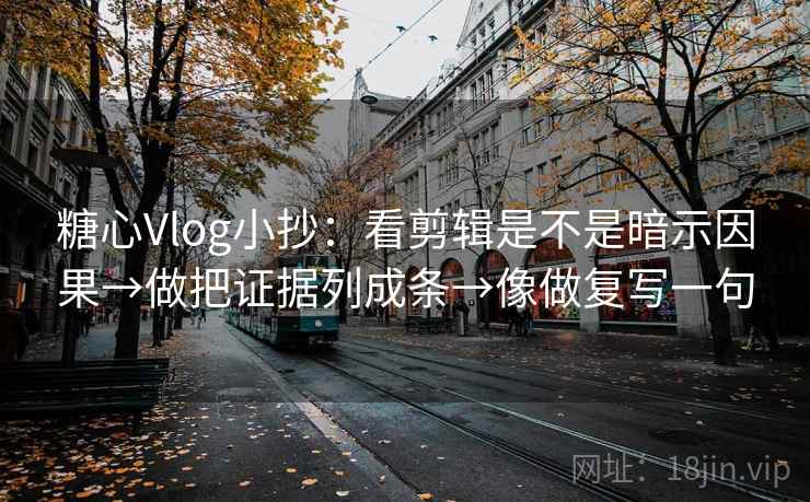 糖心Vlog小抄：看剪辑是不是暗示因果→做把证据列成条→像做复写一句