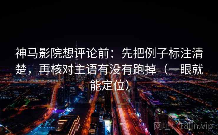 神马影院想评论前：先把例子标注清楚，再核对主语有没有跑掉（一眼就能定位）