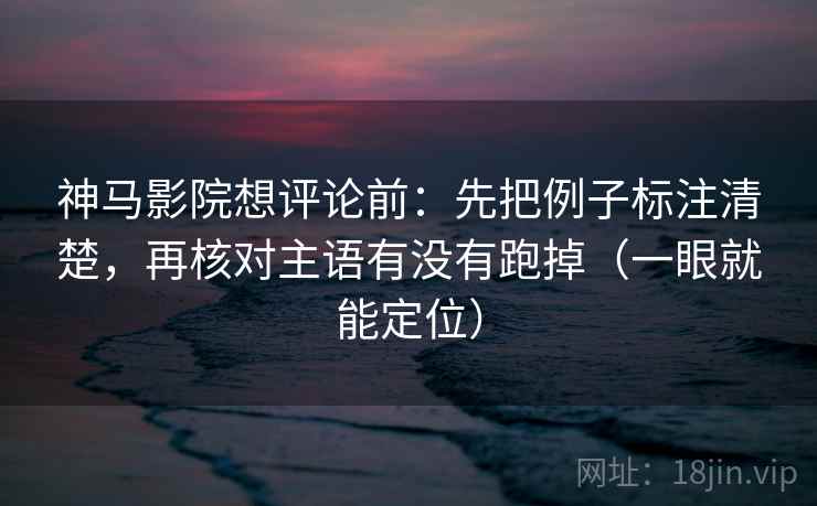 神马影院想评论前：先把例子标注清楚，再核对主语有没有跑掉（一眼就能定位）