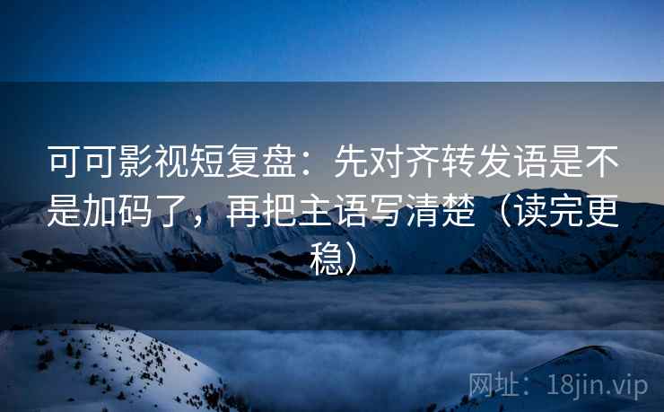 可可影视短复盘：先对齐转发语是不是加码了，再把主语写清楚（读完更稳）