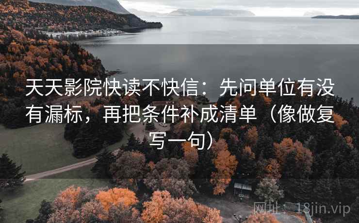 天天影院快读不快信:先问单位有没有漏标,再把条件补成清单(像做复写一句) 天天影院快读不快信:先问单位有没有漏标,再把条件补成清单(像做复写一句)