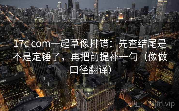 17c com一起草像排错：先查结尾是不是定锤了，再把前提补一句（像做口径翻译）