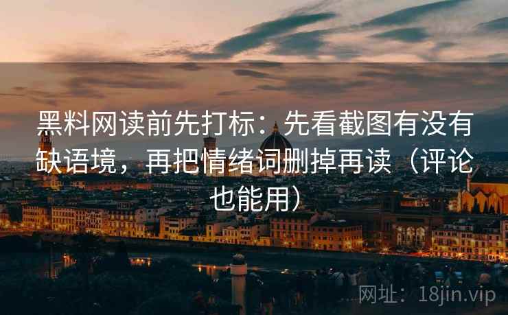 黑料网读前先打标：先看截图有没有缺语境，再把情绪词删掉再读（评论也能用）