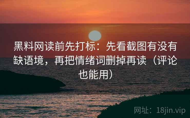 黑料网读前先打标:先看截图有没有缺语境,再把情绪词删掉再读(评论也能用) 黑料网读前先打标:先看截图有没有缺语境,再把情绪词删掉再读(评论也能用)