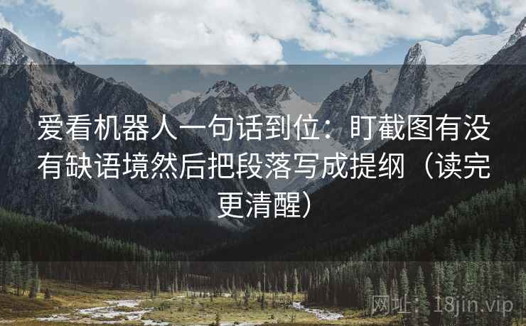 爱看机器人一句话到位:盯截图有没有缺语境然后把段落写成提纲(读完更清醒) 爱看机器人一句话到位:盯截图有没有缺语境然后把段落写成提纲(读完更清醒)
