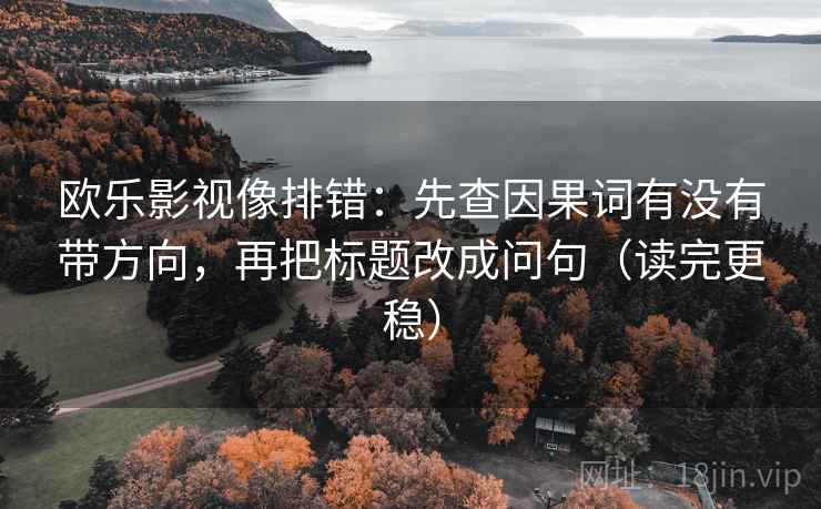 欧乐影视像排错：先查因果词有没有带方向，再把标题改成问句（读完更稳）