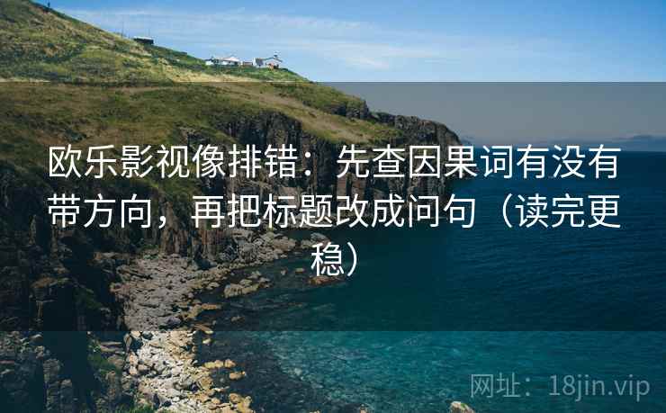 欧乐影视像排错：先查因果词有没有带方向，再把标题改成问句（读完更稳）