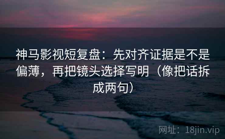 神马影视短复盘：先对齐证据是不是偏薄，再把镜头选择写明（像把话拆成两句）