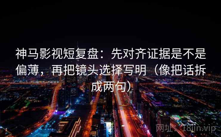 神马影视短复盘:先对齐证据是不是偏薄,再把镜头选择写明(像把话拆成两句) 神马影视短复盘:先对齐证据是不是偏薄,再把镜头选择写明(像把话拆成两句)