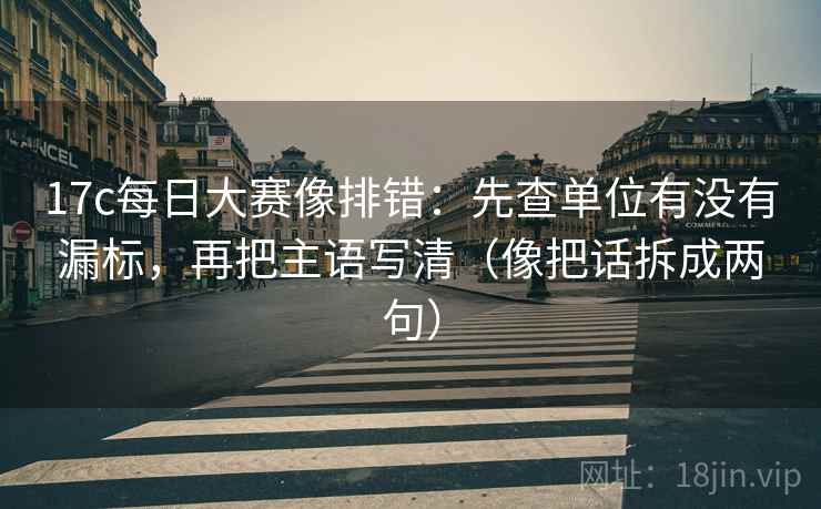 17c每日大赛像排错：先查单位有没有漏标，再把主语写清（像把话拆成两句）