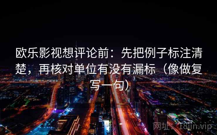 欧乐影视想评论前：先把例子标注清楚，再核对单位有没有漏标（像做复写一句）