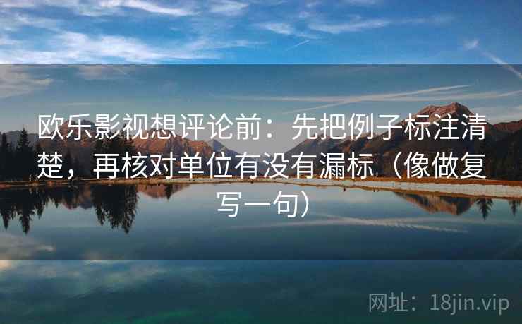 欧乐影视想评论前:先把例子标注清楚,再核对单位有没有漏标(像做复写一句) 欧乐影视想评论前:先把例子标注清楚,再核对单位有没有漏标(像做复写一句)