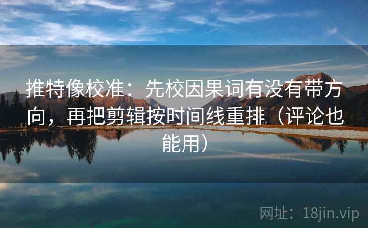 推特像校准：先校因果词有没有带方向，再把剪辑按时间线重排（评论也能用）
