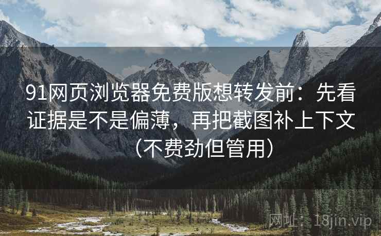 91网页浏览器免费版想转发前：先看证据是不是偏薄，再把截图补上下文（不费劲但管用）