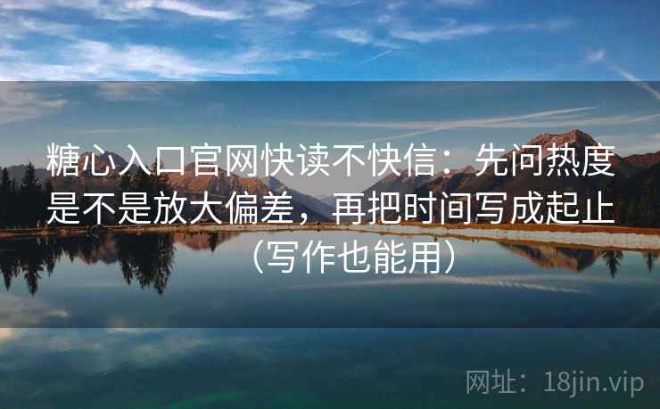 糖心入口官网快读不快信：先问热度是不是放大偏差，再把时间写成起止（写作也能用）
