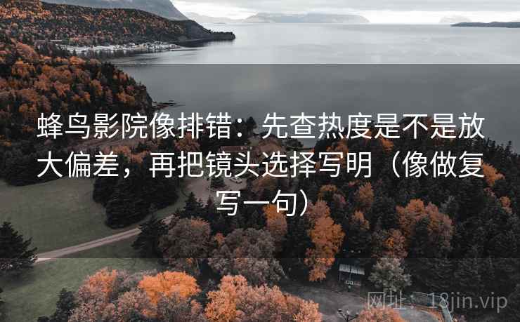 蜂鸟影院像排错：先查热度是不是放大偏差，再把镜头选择写明（像做复写一句）