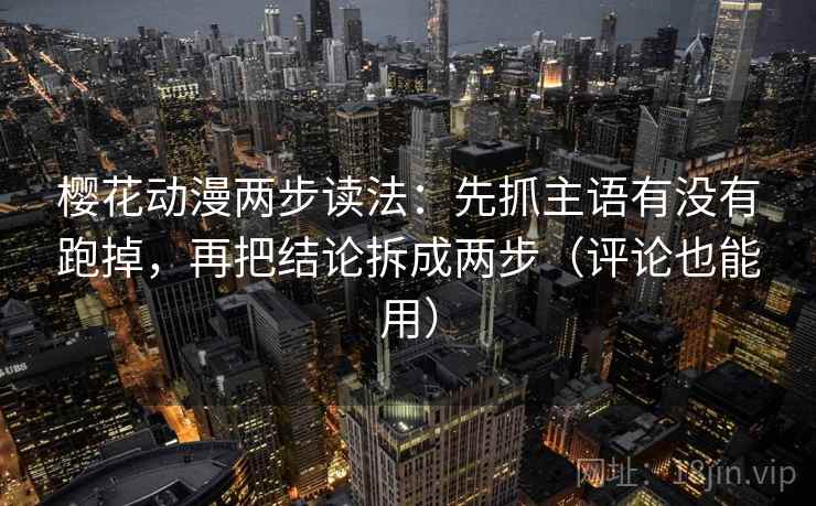 樱花动漫两步读法：先抓主语有没有跑掉，再把结论拆成两步（评论也能用）