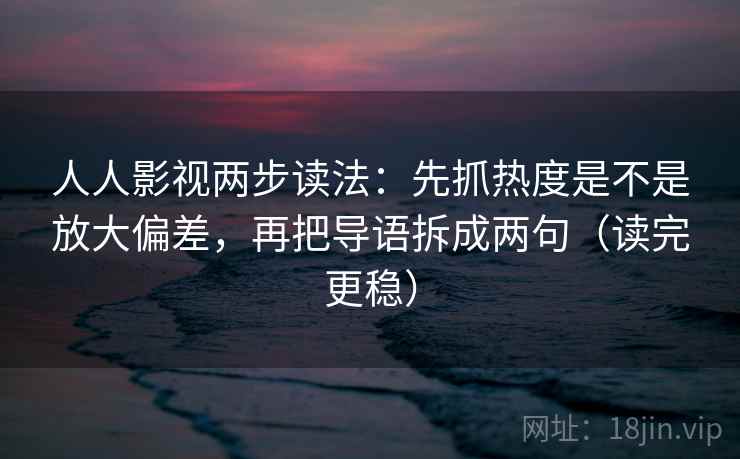 人人影视两步读法：先抓热度是不是放大偏差，再把导语拆成两句（读完更稳）