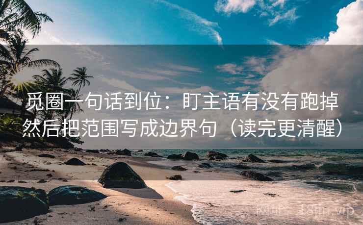 觅圈一句话到位：盯主语有没有跑掉然后把范围写成边界句（读完更清醒）
