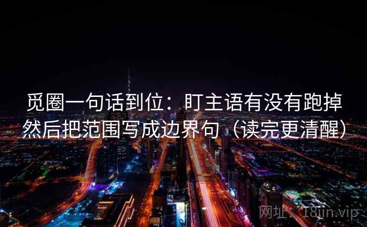 觅圈一句话到位：盯主语有没有跑掉然后把范围写成边界句（读完更清醒）