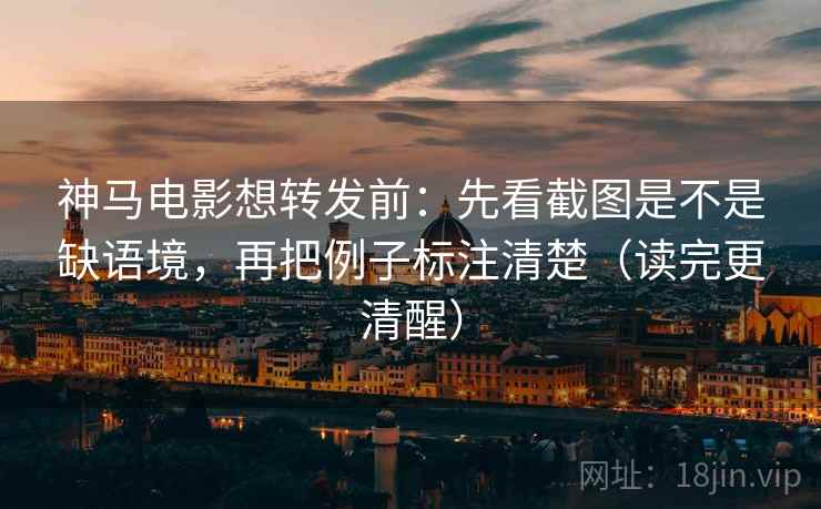 神马电影想转发前：先看截图是不是缺语境，再把例子标注清楚（读完更清醒）