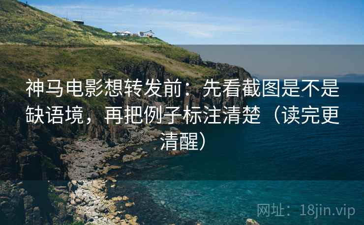 神马电影想转发前：先看截图是不是缺语境，再把例子标注清楚（读完更清醒）