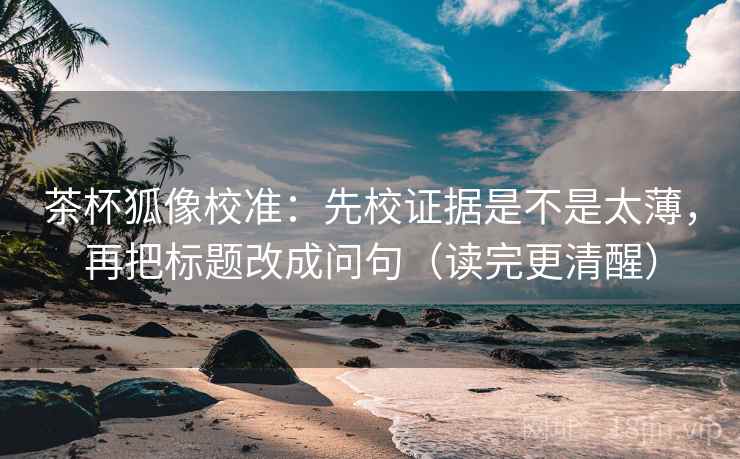 茶杯狐像校准:先校证据是不是太薄,再把标题改成问句(读完更清醒) 茶杯狐像校准:先校证据是不是太薄,再把标题改成问句(读完更清醒)