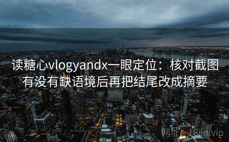 读糖心vlogyandx一眼定位：核对截图有没有缺语境后再把结尾改成摘要