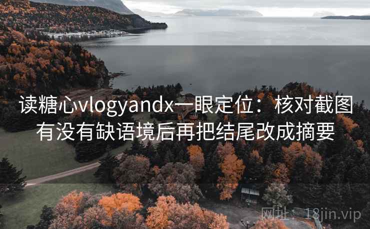 读糖心vlogyandx一眼定位：核对截图有没有缺语境后再把结尾改成摘要