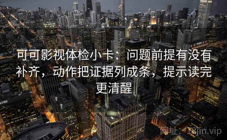 可可影视体检小卡:问题前提有没有补齐,动作把证据列成条,提示读完更清醒 可可影视体检小卡:问题前提有没有补齐,动作把证据列成条,提示读完更清醒