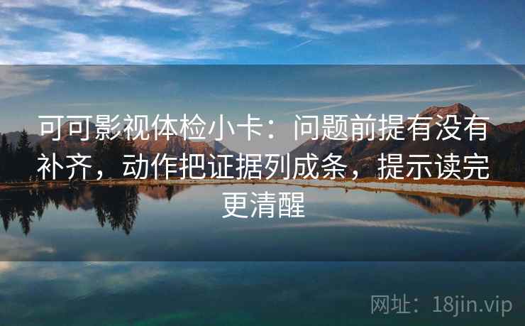 可可影视体检小卡：问题前提有没有补齐，动作把证据列成条，提示读完更清醒