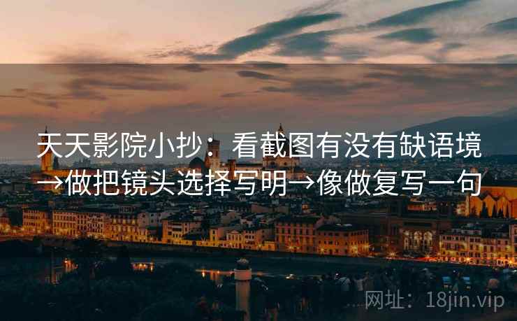 天天影院小抄:看截图有没有缺语境→做把镜头选择写明→像做复写一句 天天影院小抄:看截图有没有缺语境→做把镜头选择写明→像做复写一句