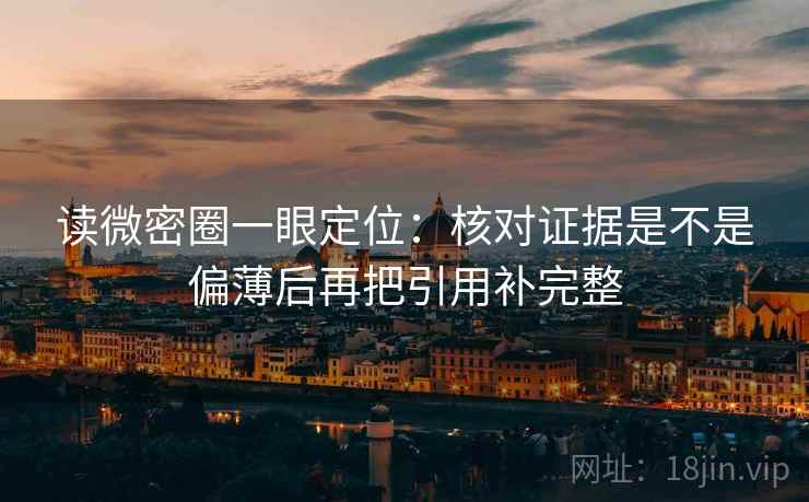 读微密圈一眼定位：核对证据是不是偏薄后再把引用补完整