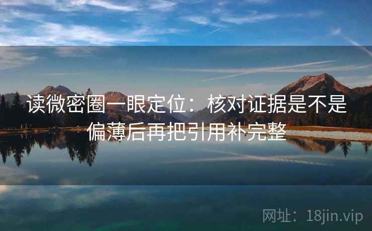 读微密圈一眼定位：核对证据是不是偏薄后再把引用补完整