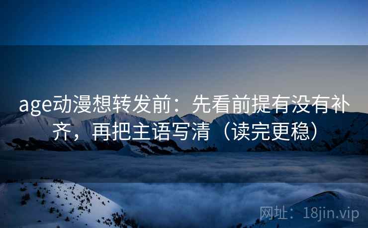 age动漫想转发前：先看前提有没有补齐，再把主语写清（读完更稳）