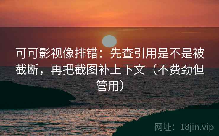 可可影视像排错：先查引用是不是被截断，再把截图补上下文（不费劲但管用）