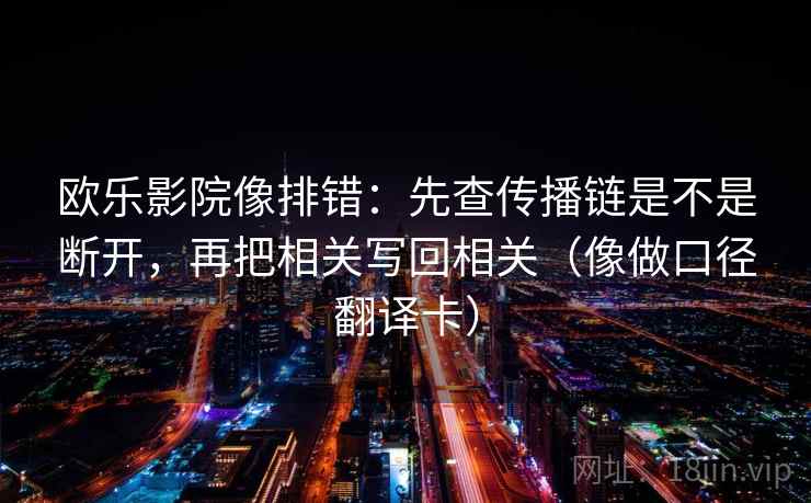 欧乐影院像排错:先查传播链是不是断开,再把相关写回相关(像做口径翻译卡) 欧乐影院像排错:先查传播链是不是断开,再把相关写回相关(像做口径翻译卡)