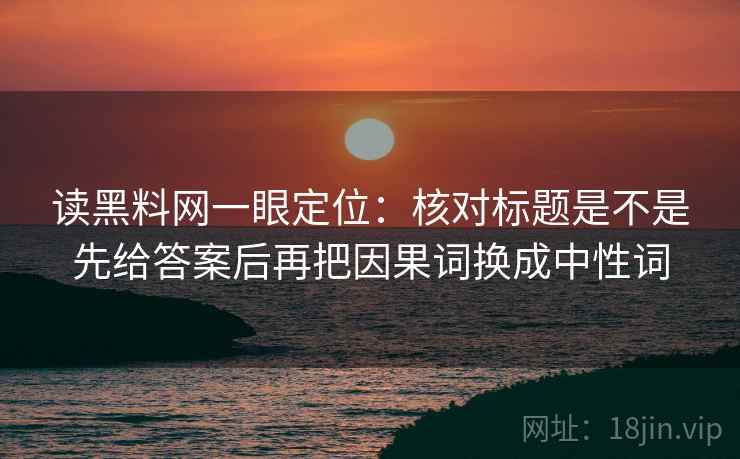 读黑料网一眼定位：核对标题是不是先给答案后再把因果词换成中性词
