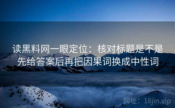 读黑料网一眼定位:核对标题是不是先给答案后再把因果词换成中性词 读黑料网一眼定位:核对标题是不是先给答案后再把因果词换成中性词