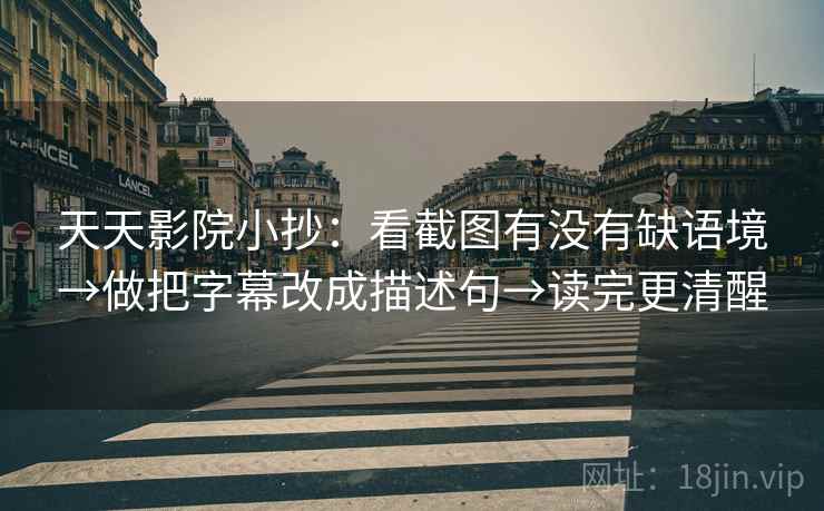 天天影院小抄:看截图有没有缺语境→做把字幕改成描述句→读完更清醒 天天影院小抄:看截图有没有缺语境→做把字幕改成描述句→读完更清醒