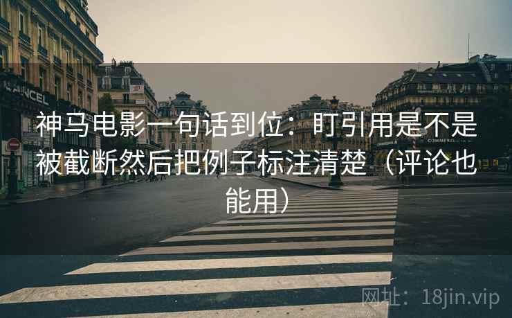 神马电影一句话到位:盯引用是不是被截断然后把例子标注清楚(评论也能用) 神马电影一句话到位:盯引用是不是被截断然后把例子标注清楚(评论也能用)
