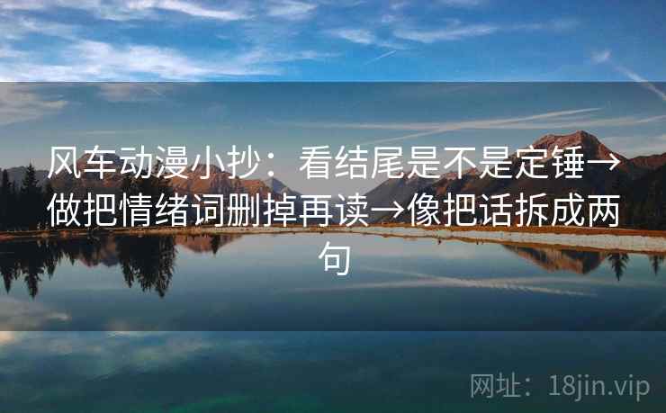 风车动漫小抄：看结尾是不是定锤→做把情绪词删掉再读→像把话拆成两句