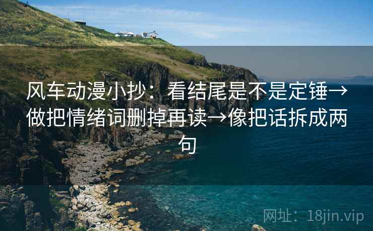 风车动漫小抄：看结尾是不是定锤→做把情绪词删掉再读→像把话拆成两句