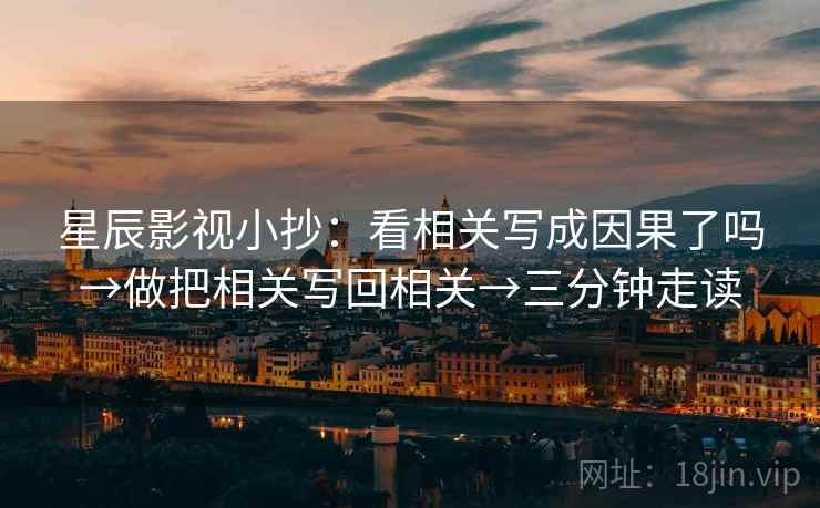 星辰影视小抄：看相关写成因果了吗→做把相关写回相关→三分钟走读