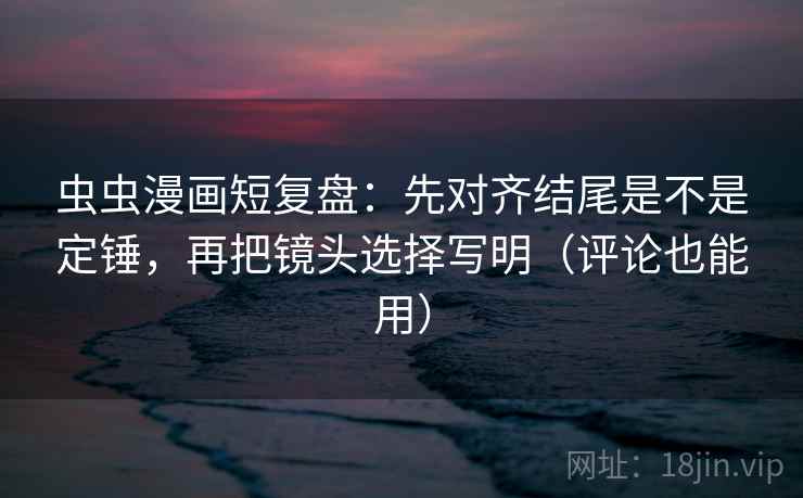 虫虫漫画短复盘：先对齐结尾是不是定锤，再把镜头选择写明（评论也能用）