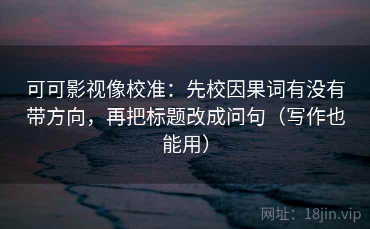可可影视像校准：先校因果词有没有带方向，再把标题改成问句（写作也能用）