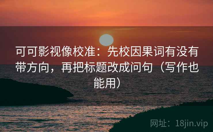 可可影视像校准：先校因果词有没有带方向，再把标题改成问句（写作也能用）