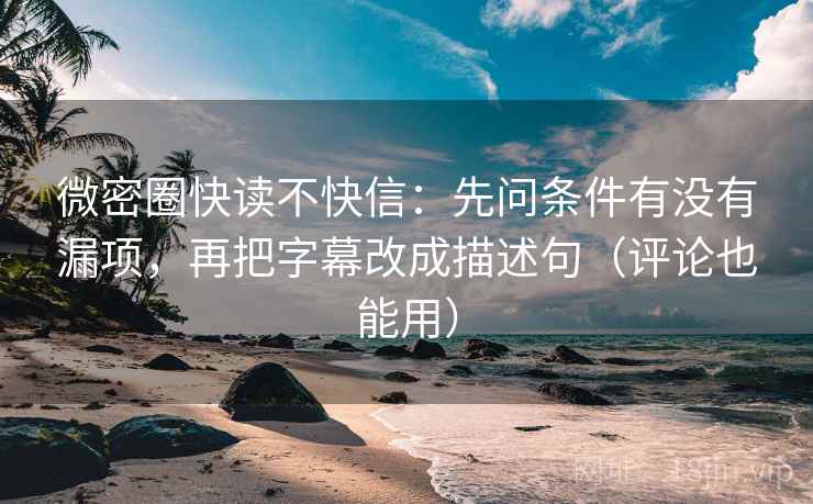 微密圈快读不快信：先问条件有没有漏项，再把字幕改成描述句（评论也能用）