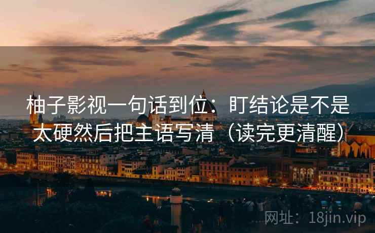 柚子影视一句话到位：盯结论是不是太硬然后把主语写清（读完更清醒）