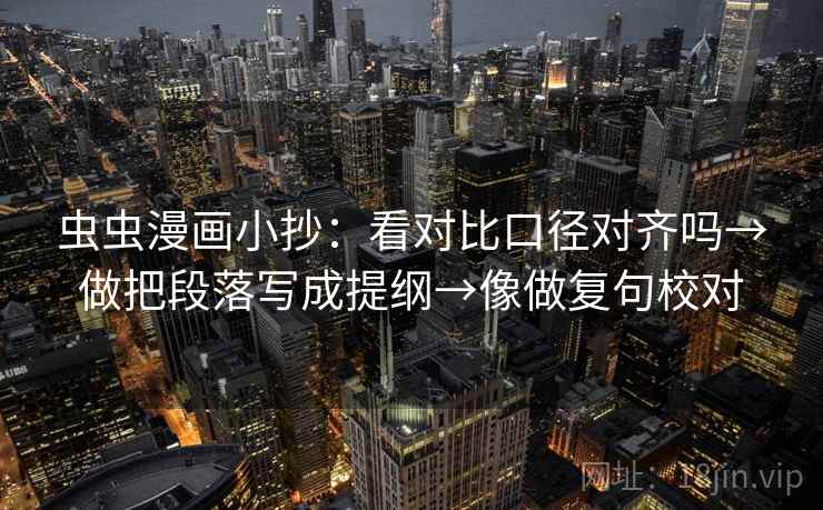 虫虫漫画小抄:看对比口径对齐吗→做把段落写成提纲→像做复句校对 虫虫漫画小抄:看对比口径对齐吗→做把段落写成提纲→像做复句校对